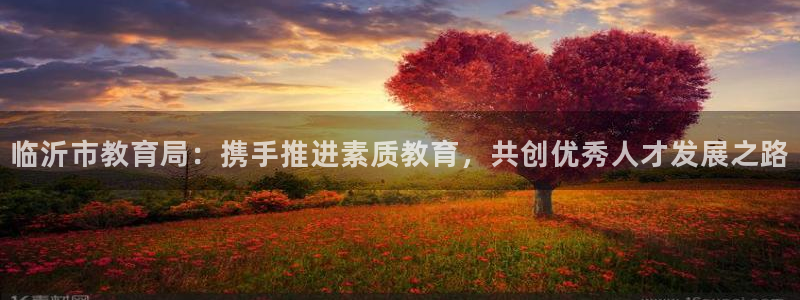 新航机上娱乐：临沂市教育局：携手推进素质教育，共创优秀人才发