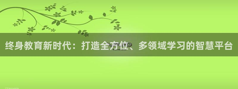 新航娱乐官方网站入口：终身教育新时代：打造全方位、多领域学习
