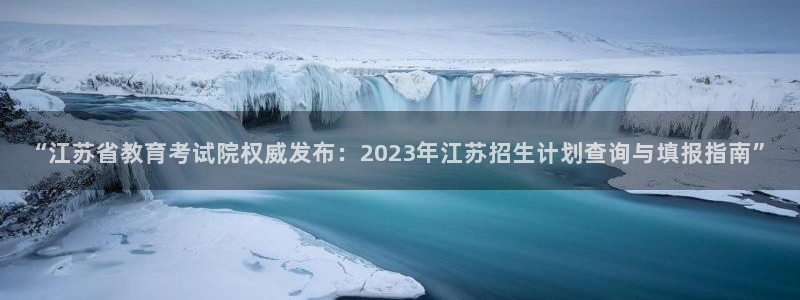 新航娱乐登录：“江苏省教育考试院权威发布：2023年江苏招生