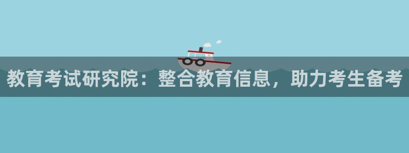 新航娱乐q被骗：教育考试研究院：整合教育信息，助力考生备考