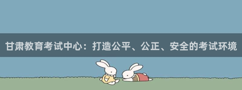 新航娱乐传媒招聘信息：甘肃教育考试中心：打造公平、公正、安全