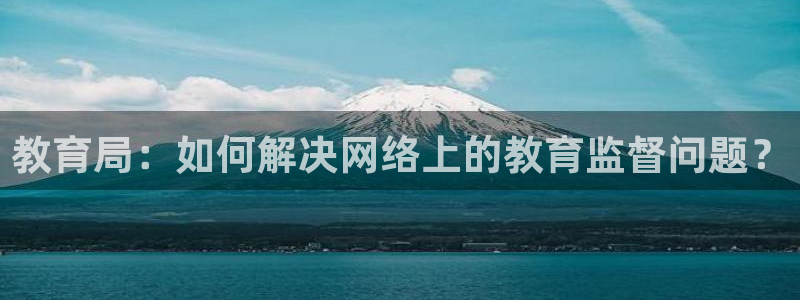 新航娱乐公司招聘信息：教育局：如何解决网络上的教育监督问题？