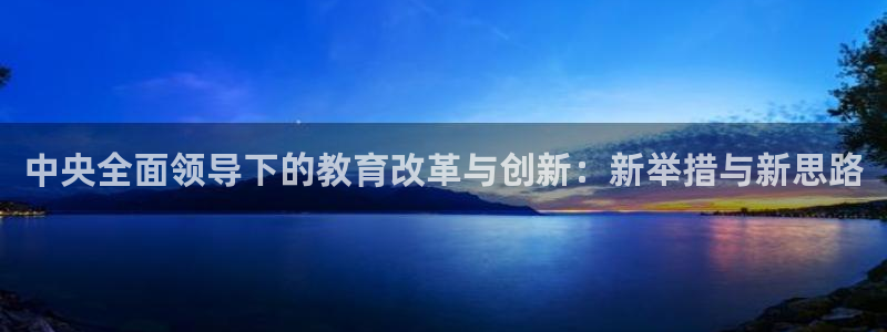 新航线辉煌娱乐会所：中央全面领导下的教育改革与创新：新举措与