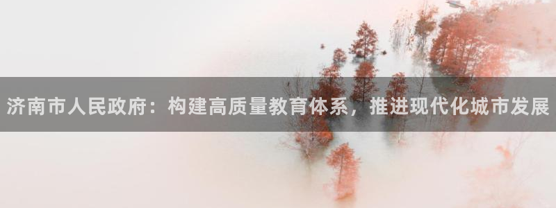 新航娱乐安卓版下载：济南市人民政府：构建高质量教育体系，推进