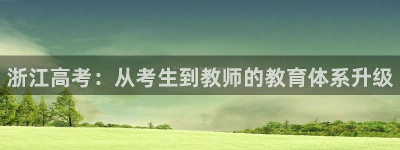 新航海娱乐会所地址查询：浙江高考：从考生到教师的教育体系升级