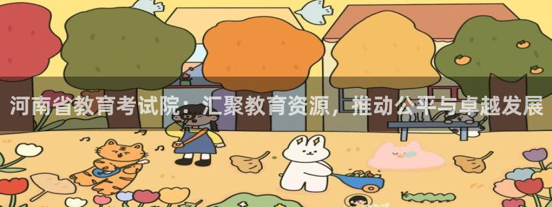 新航娱乐官方首页：河南省教育考试院：汇聚教育资源，推动公平与