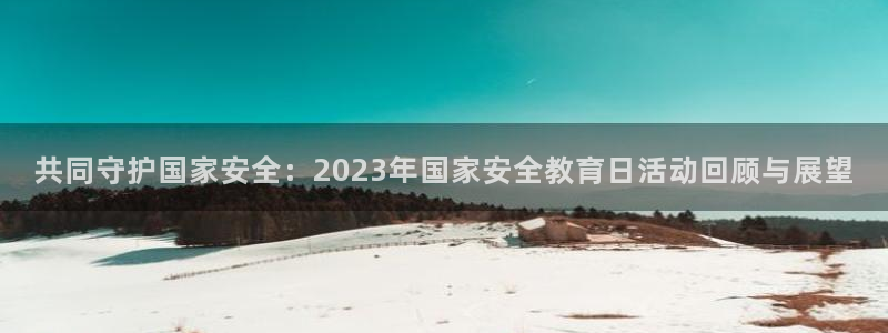 新航娱乐被投诉的原因：共同守护国家安全：2023年国家安全教
