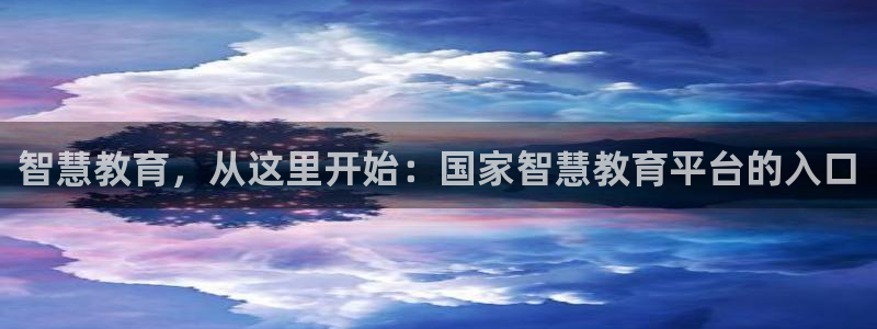 新航娱乐扣款详情：智慧教育，从这里开始：国家智慧教育平台的入