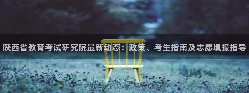 新航娱乐注册：陕西省教育考试研究院最新动态：政策、考生指南及