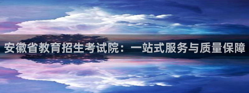 中国新航娱乐在哪个平台：安徽省教育招生考试院：一站式服务与质