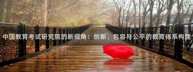 新航娱乐主管：中国教育考试研究院的新视角：创新、包容与公平的