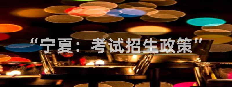新航娱乐街7O935：“宁夏：考试招生政策”