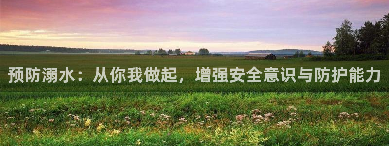 新航娱乐艺人：预防溺水：从你我做起，增强安全意识与防护能力