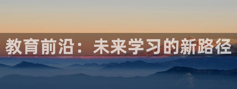 新航娱乐属于什么档次：教育前沿：未来学习的新路径