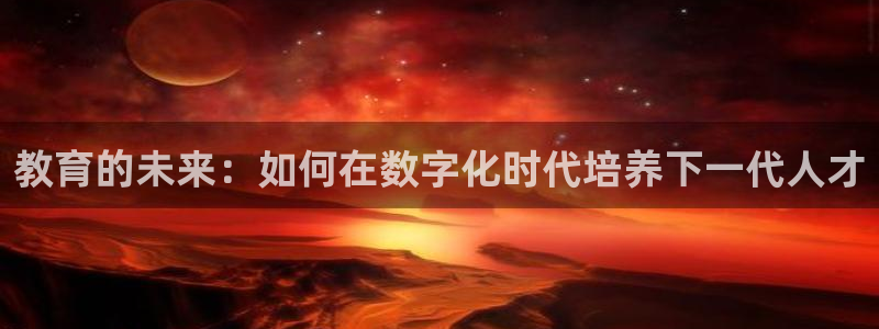 新航娱乐值得买吗：教育的未来：如何在数字化时代培养下一代人才