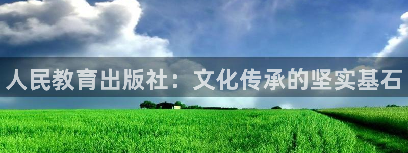 新航娱乐登录：人民教育出版社：文化传承的坚实基石