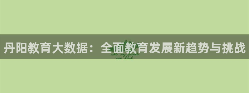 新航娱乐平台登录入口：丹阳教育大数据：全面教育发展新趋势与挑