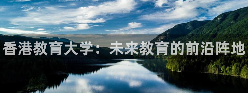 新航娱乐平台app下载：香港教育大学：未来教育的前沿阵地