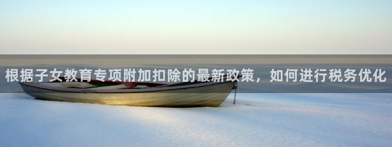 新航娱乐app下载地址：根据子女教育专项附加扣除的最新政策，