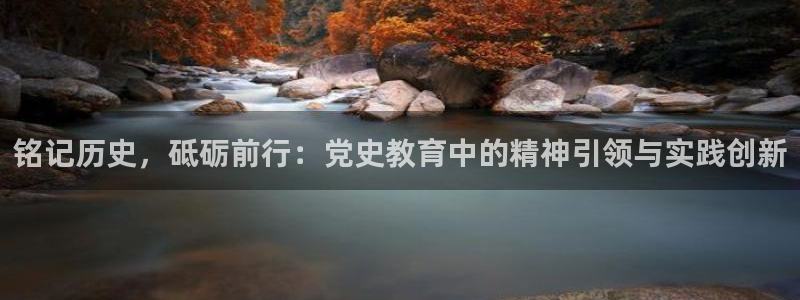 新航娱乐公司简介：铭记历史，砥砺前行：党史教育中的精神引领与
