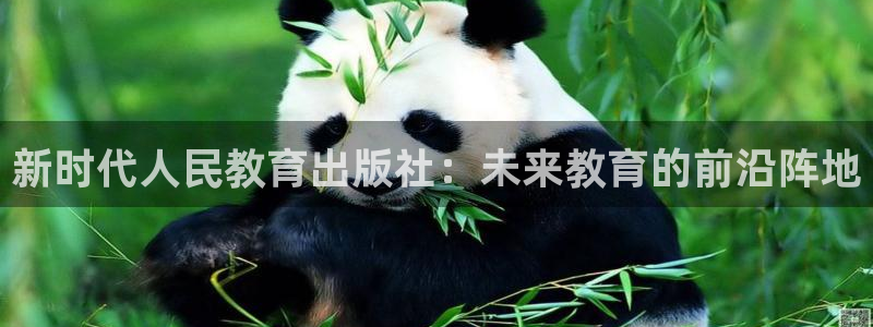 新航娱乐合法吗：新时代人民教育出版社：未来教育的前沿阵地