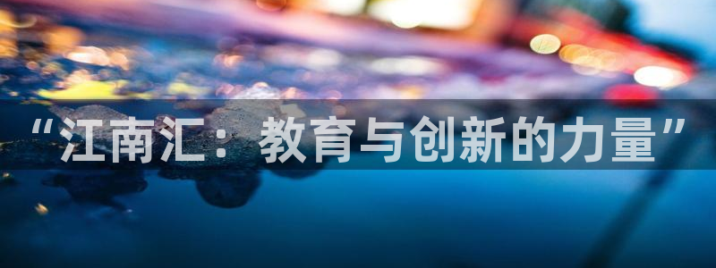 新航娱乐公司简介：“江南汇：教育与创新的力量”