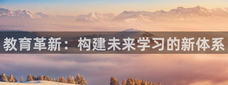 新航娱乐公司怎么样知乎：教育革新：构建未来学习的新体系