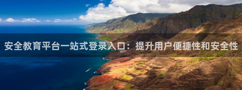 新航海娱乐会所地址电话：安全教育平台一站式登录入口：提升用户