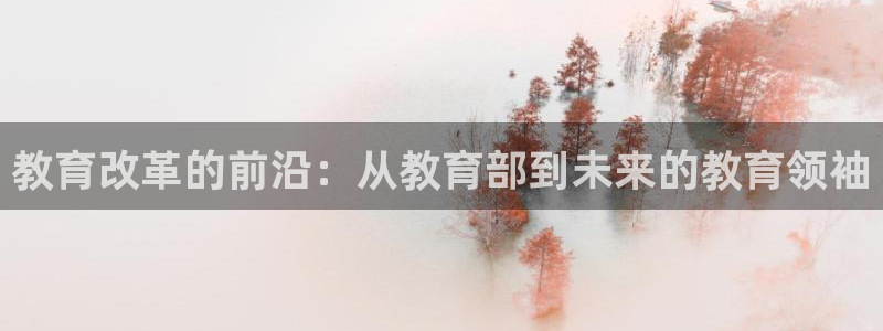 新航娱乐值得买吗：教育改革的前沿：从教育部到未来的教育领袖