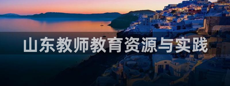 新航娱乐官网入口：山东教师教育资源与实践