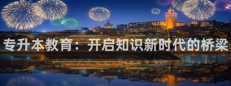 云顶新航国际娱乐城：专升本教育：开启知识新时代的桥梁