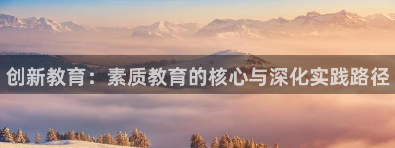 新航娱乐娱乐官方网站：创新教育：素质教育的核心与深化实践路径