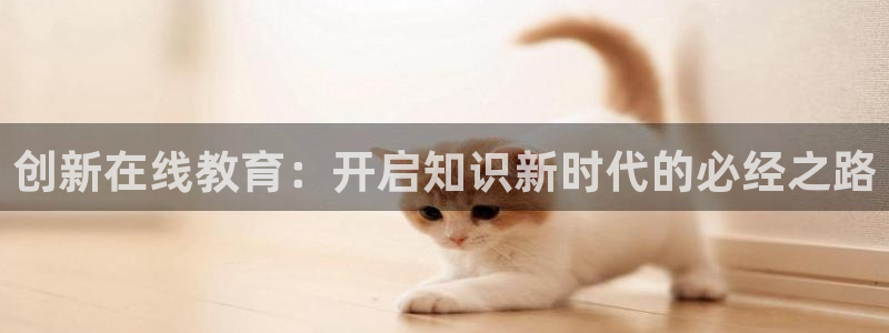 新航娱乐怎么样：创新在线教育：开启知识新时代的必经之路