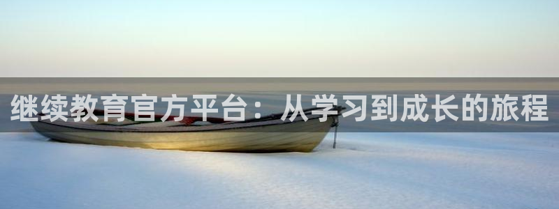 新航娱乐系统设置：继续教育官方平台：从学习到成长的旅程
