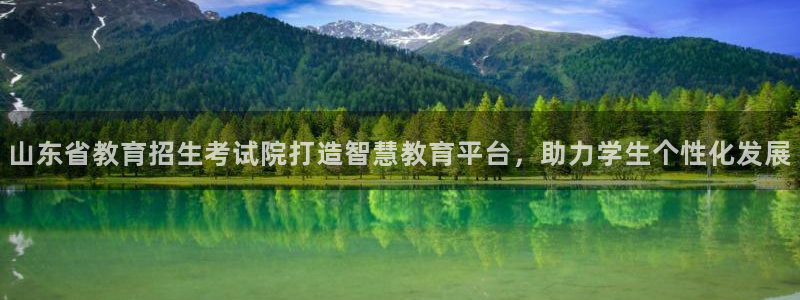 新航海大酒店娱乐城：山东省教育招生考试院打造智慧教育平台，助