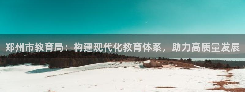 新航娱乐公司怎么样：郑州市教育局：构建现代化教育体系，助力高