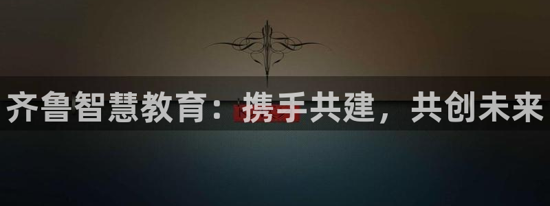 新航娱乐怎么样：齐鲁智慧教育：携手共建，共创未来