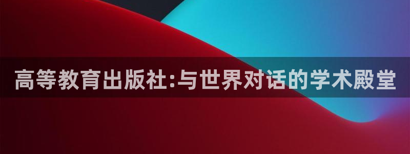 新航虚拟娱乐：高等教育出版社:与世界对话的学术殿堂